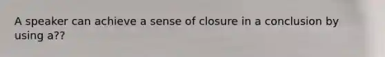 A speaker can achieve a sense of closure in a conclusion by using a??