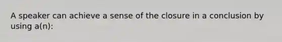 A speaker can achieve a sense of the closure in a conclusion by using a(n):