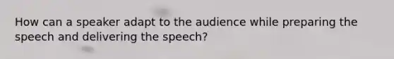 How can a speaker adapt to the audience while preparing the speech and delivering the speech?