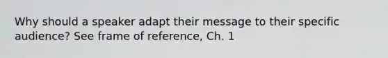 Why should a speaker adapt their message to their specific audience? See frame of reference, Ch. 1