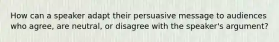 How can a speaker adapt their persuasive message to audiences who agree, are neutral, or disagree with the speaker's argument?