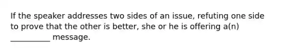 If the speaker addresses two sides of an issue, refuting one side to prove that the other is better, she or he is offering a(n) __________ message.