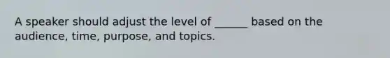 A speaker should adjust the level of ______ based on the audience, time, purpose, and topics.