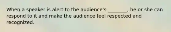 When a speaker is alert to the audience's ________, he or she can respond to it and make the audience feel respected and recognized.