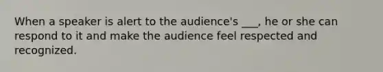 When a speaker is alert to the audience's ___, he or she can respond to it and make the audience feel respected and recognized.