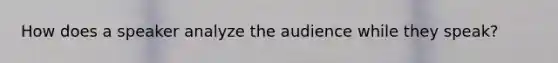 How does a speaker analyze the audience while they speak?