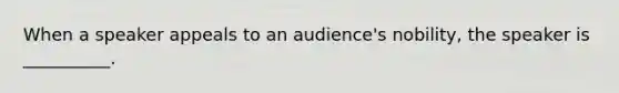 When a speaker appeals to an audience's nobility, the speaker is __________.