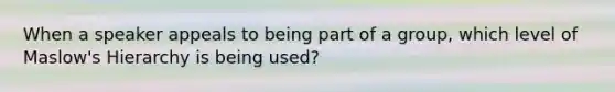 When a speaker appeals to being part of a group, which level of Maslow's Hierarchy is being used?