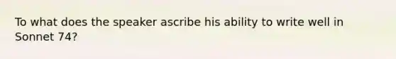 To what does the speaker ascribe his ability to write well in Sonnet 74?