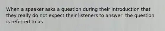 When a speaker asks a question during their introduction that they really do not expect their listeners to answer, the question is referred to as