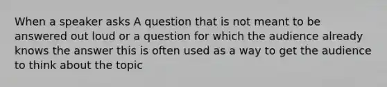 When a speaker asks A question that is not meant to be answered out loud or a question for which the audience already knows the answer this is often used as a way to get the audience to think about the topic