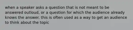 when a speaker asks a question that is not meant to be answered outloud, or a question for which the audience already knows the answer. this is often used as a way to get an audience to think about the topic