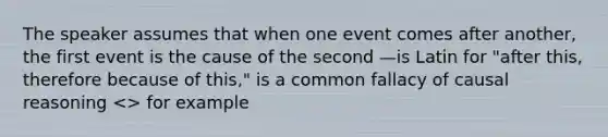 The speaker assumes that when one event comes after another, the first event is the cause of the second —is Latin for "after this, therefore because of this," is a common fallacy of causal reasoning > for example