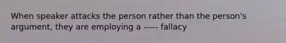 When speaker attacks the person rather than the person's argument, they are employing a ----- fallacy