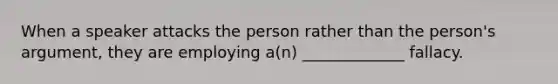 When a speaker attacks the person rather than the person's argument, they are employing a(n) _____________ fallacy.