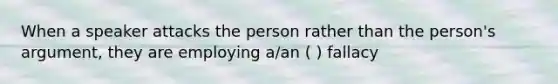 When a speaker attacks the person rather than the person's argument, they are employing a/an ( ) fallacy