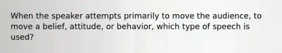 When the speaker attempts primarily to move the audience, to move a belief, attitude, or behavior, which type of speech is used?