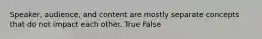 Speaker, audience, and content are mostly separate concepts that do not impact each other. True False