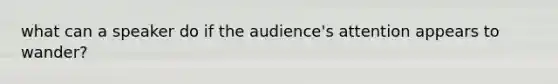 what can a speaker do if the audience's attention appears to wander?