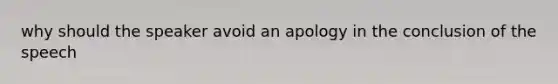 why should the speaker avoid an apology in the conclusion of the speech