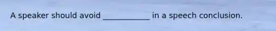 A speaker should avoid ____________ in a speech conclusion.