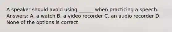 A speaker should avoid using ______ when practicing a speech. Answers: A. a watch B. a video recorder C. an audio recorder D. None of the options is correct