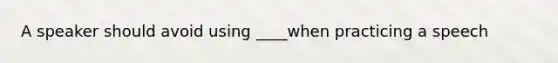 A speaker should avoid using ____when practicing a speech