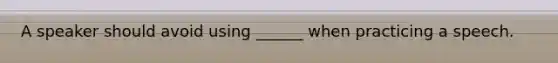 A speaker should avoid using ______ when practicing a speech.
