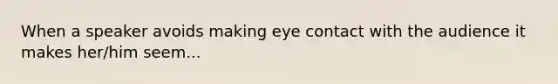 When a speaker avoids making eye contact with the audience it makes her/him seem...