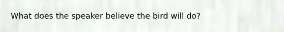 What does the speaker believe the bird will do?