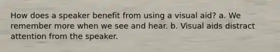 How does a speaker benefit from using a visual aid? a. We remember more when we see and hear. b. Visual aids distract attention from the speaker.