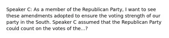 Speaker C: As a member of the Republican Party, I want to see these amendments adopted to ensure the voting strength of our party in the South. Speaker C assumed that the Republican Party could count on the votes of the...?