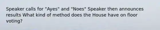 Speaker calls for "Ayes" and "Noes" Speaker then announces results What kind of method does the House have on floor voting?