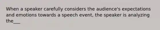 When a speaker carefully considers the audience's expectations and emotions towards a speech event, the speaker is analyzing the___