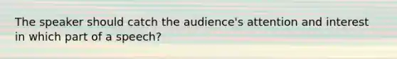 The speaker should catch the audience's attention and interest in which part of a speech?