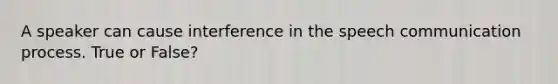 A speaker can cause interference in the speech communication process. True or False?