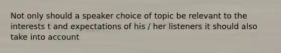 Not only should a speaker choice of topic be relevant to the interests t and expectations of his / her listeners it should also take into account