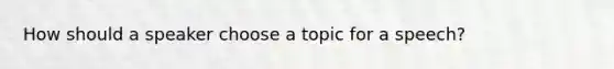 How should a speaker choose a topic for a speech?