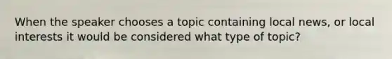 When the speaker chooses a topic containing local news, or local interests it would be considered what type of topic?