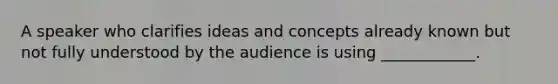 A speaker who clarifies ideas and concepts already known but not fully understood by the audience is using ____________.