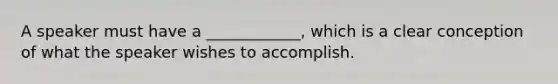 A speaker must have a ____________, which is a clear conception of what the speaker wishes to accomplish.