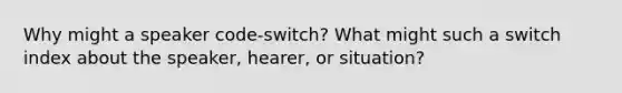 Why might a speaker code-switch? What might such a switch index about the speaker, hearer, or situation?