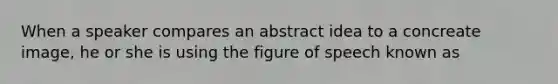 When a speaker compares an abstract idea to a concreate image, he or she is using the figure of speech known as