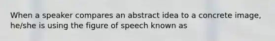 When a speaker compares an abstract idea to a concrete image, he/she is using the figure of speech known as