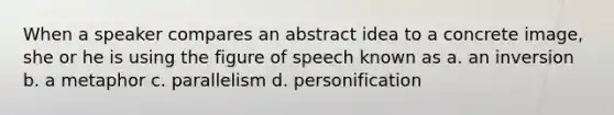 When a speaker compares an abstract idea to a concrete image, she or he is using the figure of speech known as a. an inversion b. a metaphor c. parallelism d. personification