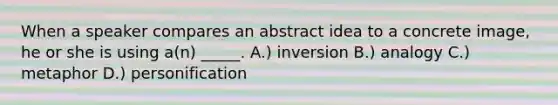 When a speaker compares an abstract idea to a concrete image, he or she is using a(n) _____. A.) inversion B.) analogy C.) metaphor D.) personification