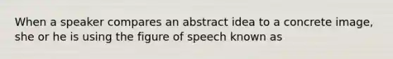 When a speaker compares an abstract idea to a concrete image, she or he is using the figure of speech known as