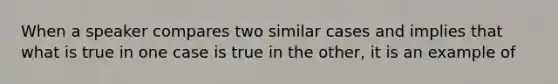 When a speaker compares two similar cases and implies that what is true in one case is true in the other, it is an example of