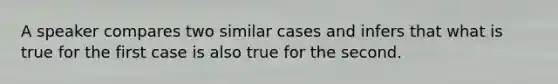 A speaker compares two similar cases and infers that what is true for the first case is also true for the second.