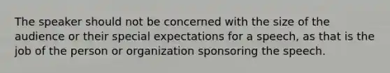 The speaker should not be concerned with the size of the audience or their special expectations for a speech, as that is the job of the person or organization sponsoring the speech.